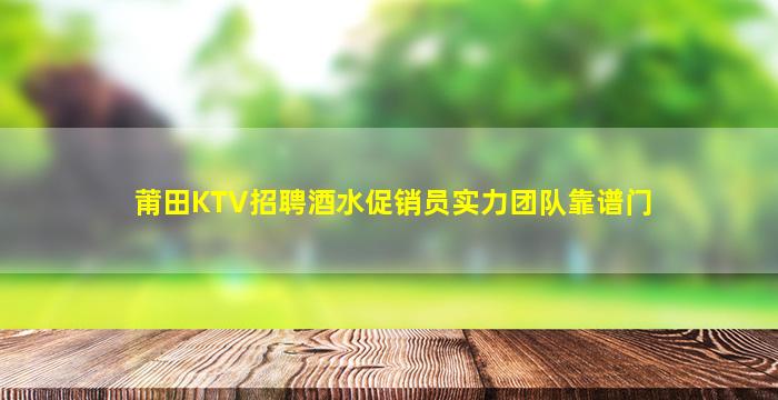 莆田KTV招聘酒水促销员实力团队靠谱门